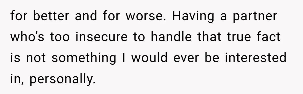 for better and for worse. Having a partner who’s too insecure to handle that true fact is not something I would ever be interested in, personally.