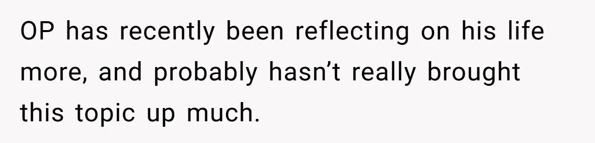 OP has recently been reflecting on his life more, and probably hasn’t really brought this topic up much.
