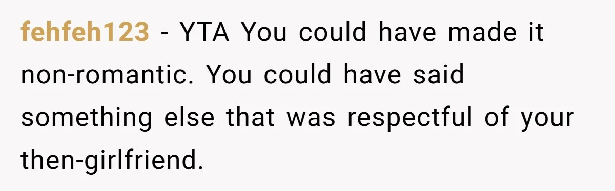fehfeh123 − YTA You could have made it non-romantic. You could have said something else that was respectful of your then-girlfriend.