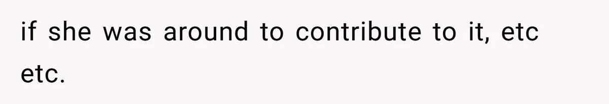 if she was around to contribute to it, etc etc.