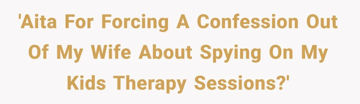 'AITA for forcing a confession out of my wife about spying on my kids therapy sessions?'