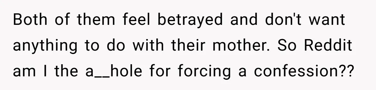 Both of them feel betrayed and don't want anything to do with their mother. So Reddit am I the a__hole for forcing a confession??