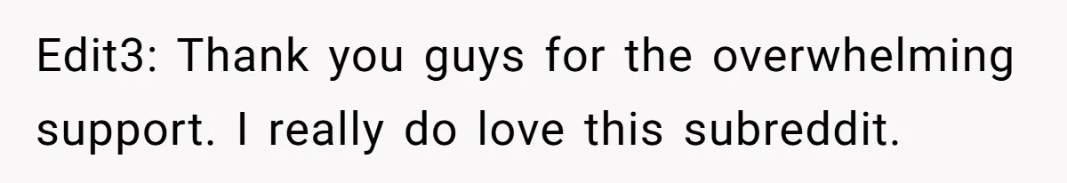 Edit3: Thank you guys for the overwhelming support. I really do love this subreddit.