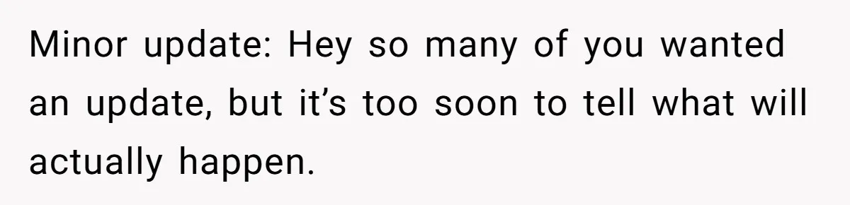 Minor update: Hey so many of you wanted an update, but it’s too soon to tell what will actually happen.