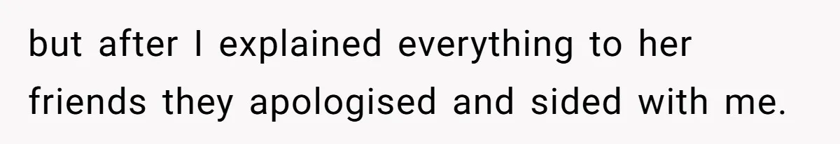 but after I explained everything to her friends they apologised and sided with me.