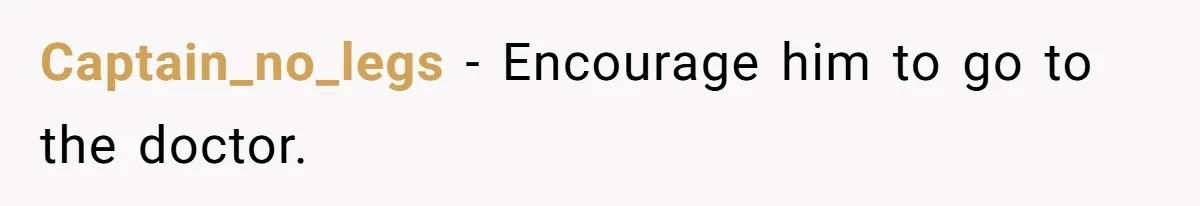 Captain_no_legs − Encourage him to go to the doctor.