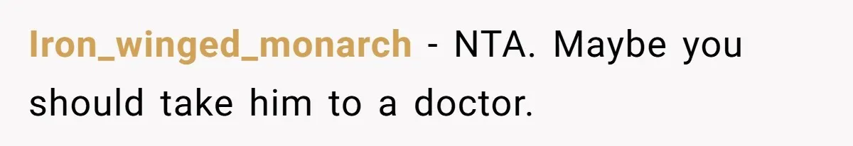Iron_winged_monarch − NTA. Maybe you should take him to a doctor.