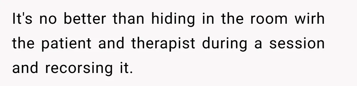 It's no better than hiding in the room wirh the patient and therapist during a session and recorsing it.