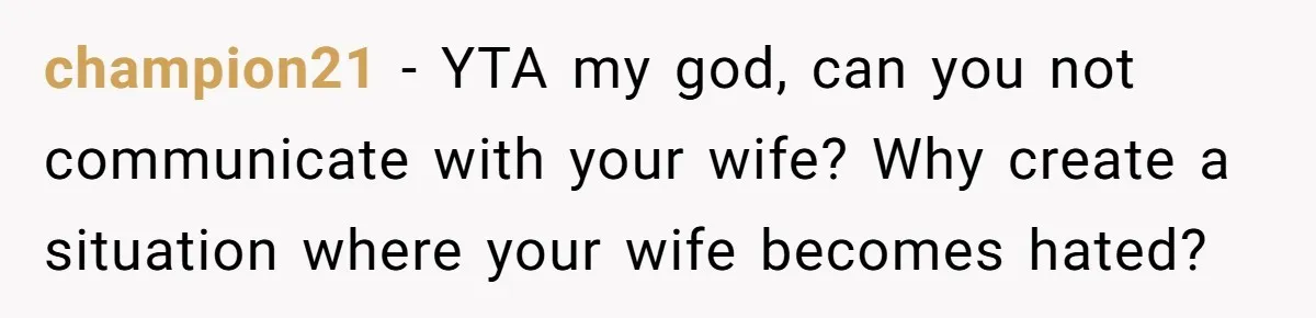 champion21 − YTA my god, can you not communicate with your wife? Why create a situation where your wife becomes hated?
