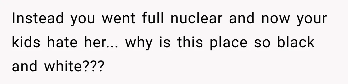 Instead you went full nuclear and now your kids hate her... why is this place so black and white???
