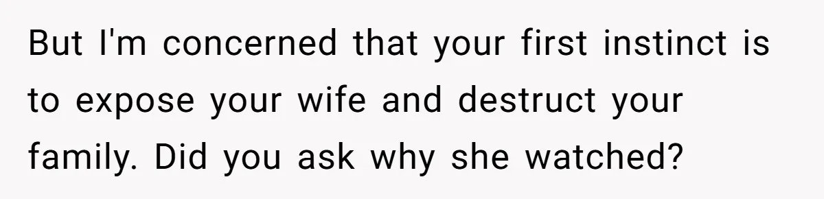But I'm concerned that your first instinct is to expose your wife and destruct your family. Did you ask why she watched?