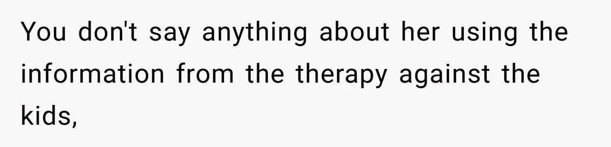 You don't say anything about her using the information from the therapy against the kids,