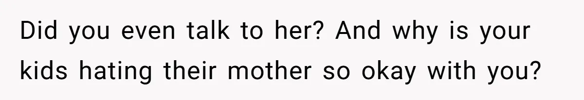 Did you even talk to her? And why is your kids hating their mother so okay with you?