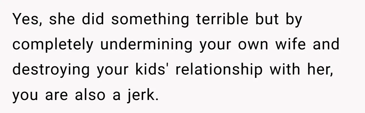 Yes, she did something terrible but by completely undermining your own wife and destroying your kids' relationship with her, you are also a jerk.