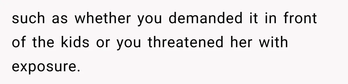 such as whether you demanded it in front of the kids or you threatened her with exposure.