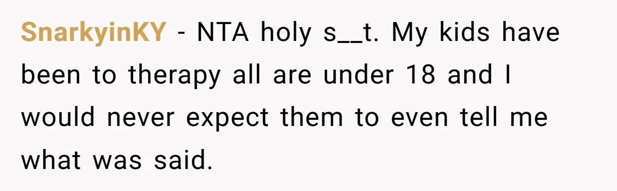 SnarkyinKY − NTA holy s__t. My kids have been to therapy all are under 18 and I would never expect them to even tell me what was said.