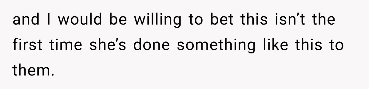 and I would be willing to bet this isn’t the first time she’s done something like this to them.