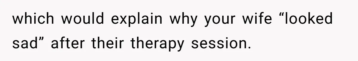 which would explain why your wife “looked sad” after their therapy session.
