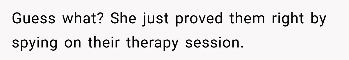 Guess what? She just proved them right by spying on their therapy session.