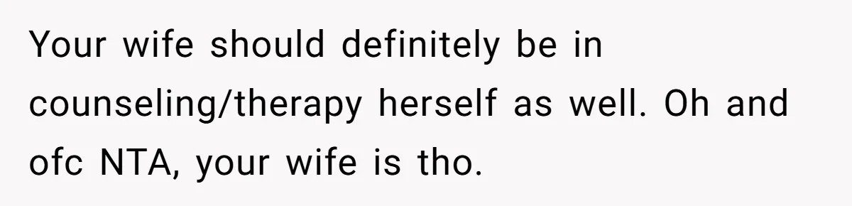 Your wife should definitely be in counseling/therapy herself as well. Oh and ofc NTA, your wife is tho.