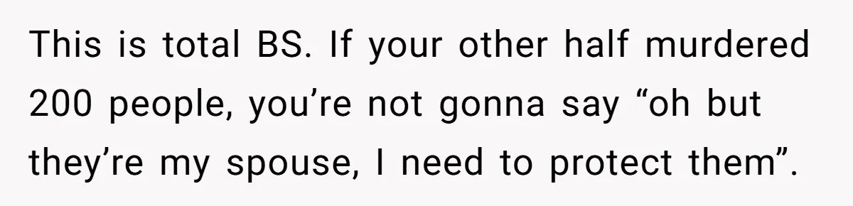 This is total BS. If your other half murdered 200 people, you’re not gonna say “oh but they’re my spouse, I need to protect them”.
