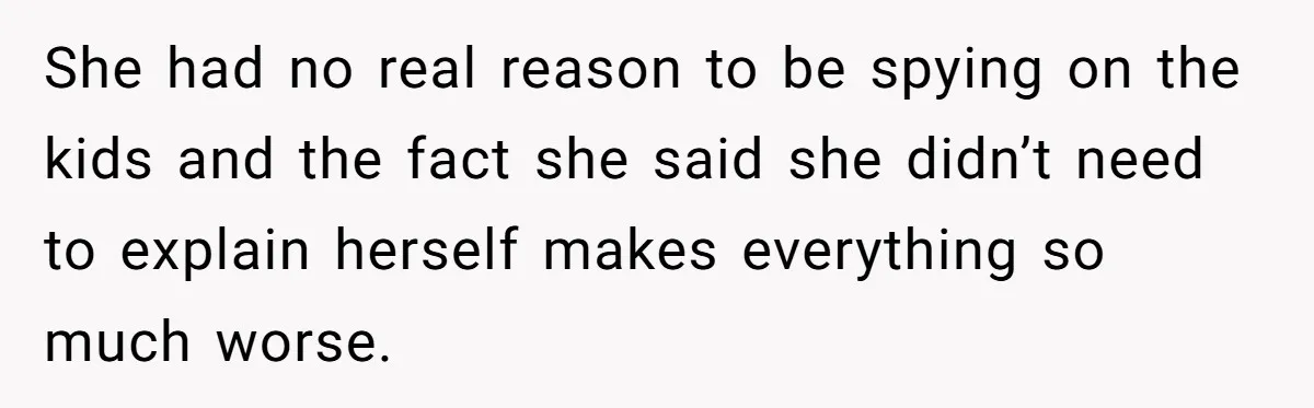 She had no real reason to be spying on the kids and the fact she said she didn’t need to explain herself makes everything so much worse.