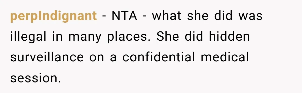 perpIndignant − NTA - what she did was illegal in many places. She did hidden surveillance on a confidential medical session.