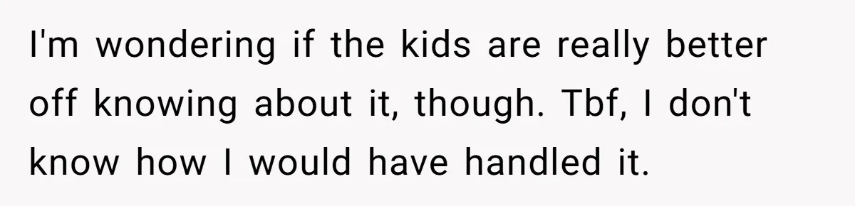 I'm wondering if the kids are really better off knowing about it, though. Tbf, I don't know how I would have handled it.