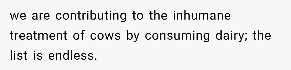 MIL Accuses Woman Of Cruelty After She Defends Cat’s Meat Diet we are contributing to the inhumane treatment of cows by consuming dairy; the list is endless.