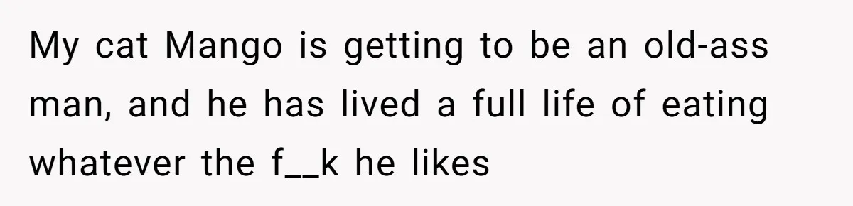 MIL Accuses Woman Of Cruelty After She Defends Cat’s Meat Diet My cat Mango is getting to be an old-ass man, and he has lived a full life of eating whatever the f__k he likes
