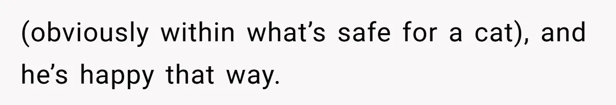 MIL Accuses Woman Of Cruelty After She Defends Cat’s Meat Diet (obviously within what’s safe for a cat), and he’s happy that way.