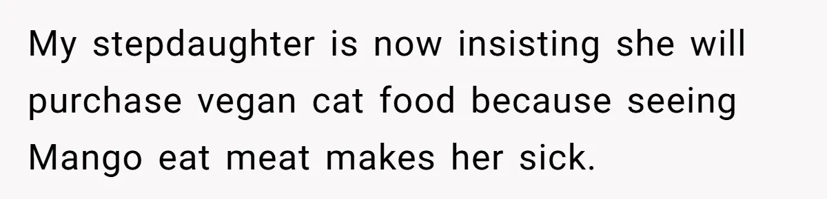 MIL Accuses Woman Of Cruelty After She Defends Cat’s Meat Diet My stepdaughter is now insisting she will purchase vegan cat food because seeing Mango eat meat makes her sick.