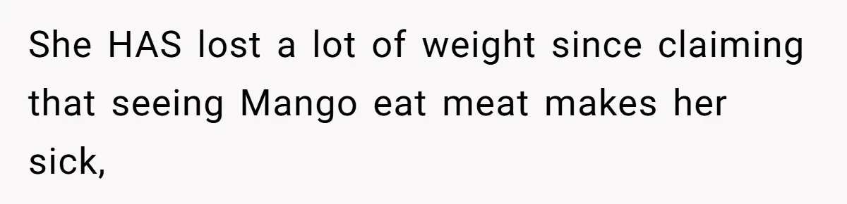 MIL Accuses Woman Of Cruelty After She Defends Cat’s Meat Diet She HAS lost a lot of weight since claiming that seeing Mango eat meat makes her sick,