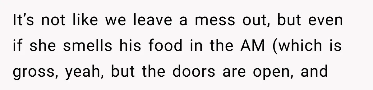 MIL Accuses Woman Of Cruelty After She Defends Cat’s Meat Diet It’s not like we leave a mess out, but even if she smells his food in the AM (which is gross, yeah, but the doors are open, and
