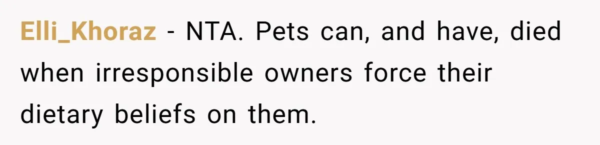 MIL Accuses Woman Of Cruelty After She Defends Cat’s Meat Diet Elli_Khoraz − NTA. Pets can, and have, died when irresponsible owners force their dietary beliefs on them.