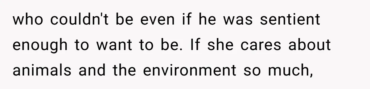 MIL Accuses Woman Of Cruelty After She Defends Cat’s Meat Diet who couldn't be even if he was sentient enough to want to be. If she cares about animals and the environment so much,