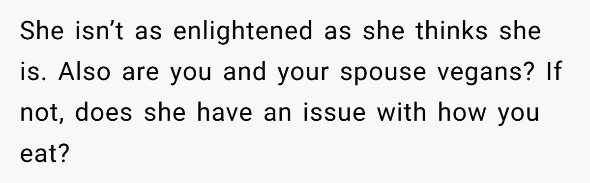 MIL Accuses Woman Of Cruelty After She Defends Cat’s Meat Diet She isn’t as enlightened as she thinks she is. Also are you and your spouse vegans? If not, does she have an issue with how you eat?