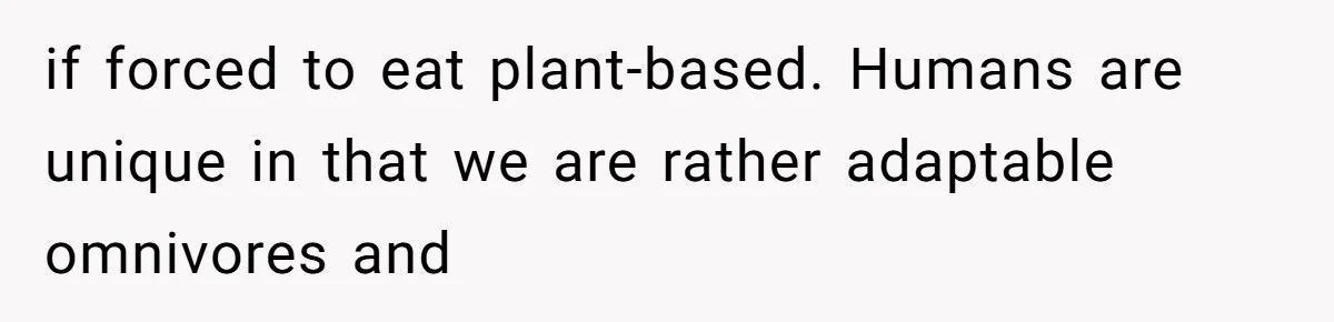MIL Accuses Woman Of Cruelty After She Defends Cat’s Meat Diet if forced to eat plant-based. Humans are unique in that we are rather adaptable omnivores and