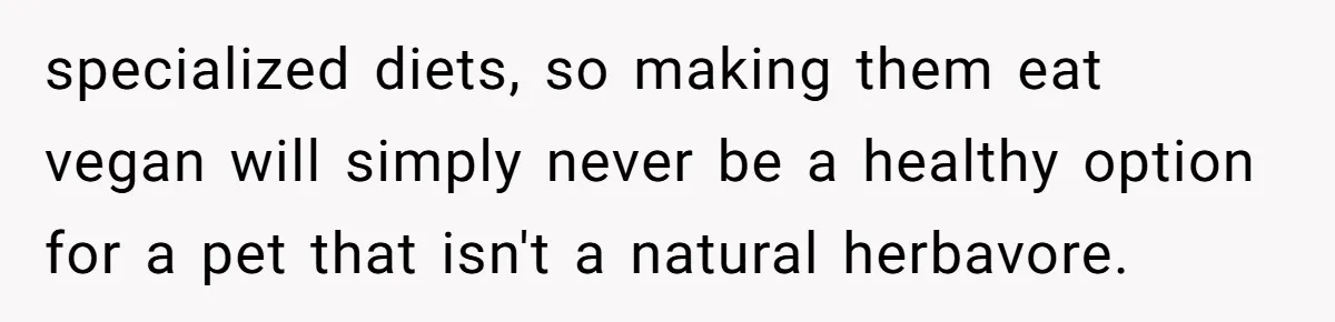 MIL Accuses Woman Of Cruelty After She Defends Cat’s Meat Diet specialized diets, so making them eat vegan will simply never be a healthy option for a pet that isn't a natural herbavore.