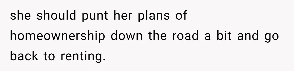 MIL Accuses Woman Of Cruelty After She Defends Cat’s Meat Diet she should punt her plans of homeownership down the road a bit and go back to renting.