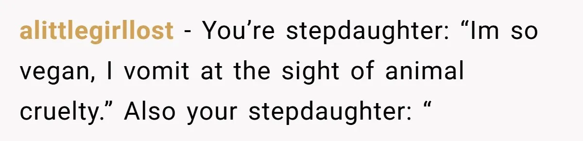 MIL Accuses Woman Of Cruelty After She Defends Cat’s Meat Diet alittlegirllost − You’re stepdaughter: “Im so vegan, I vomit at the sight of animal cruelty.” Also your stepdaughter: “