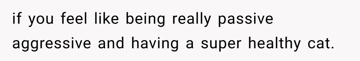 MIL Accuses Woman Of Cruelty After She Defends Cat’s Meat Diet if you feel like being really passive aggressive and having a super healthy cat.