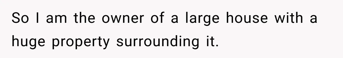 So I am the owner of a large house with a huge property surrounding it.