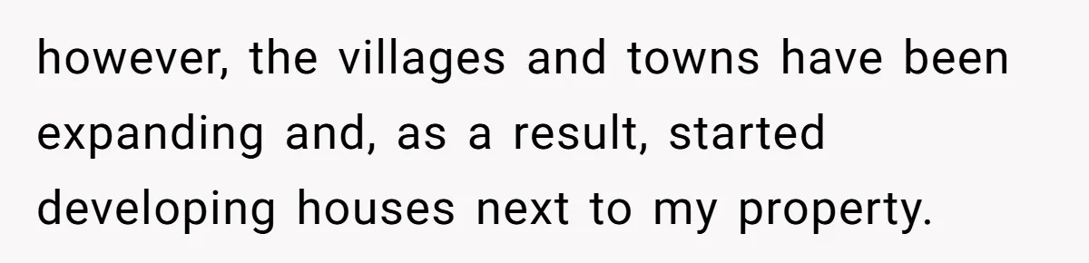 however, the villages and towns have been expanding and, as a result, started developing houses next to my property.