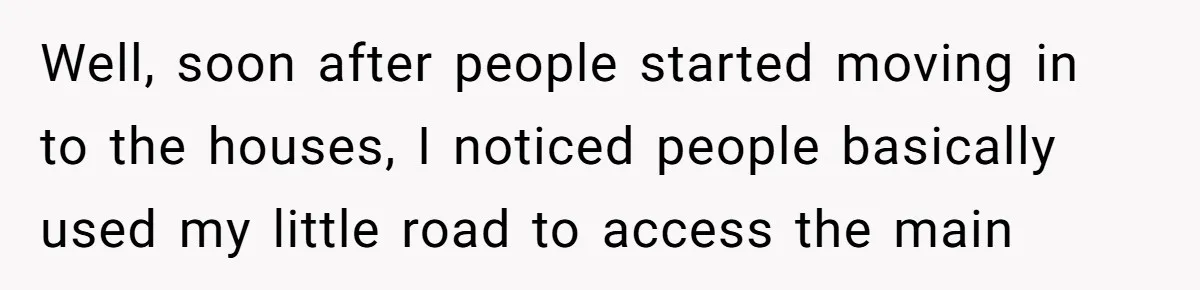 Well, soon after people started moving in to the houses, I noticed people basically used my little road to access the main