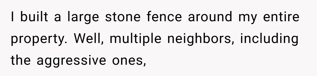 I built a large stone fence around my entire property. Well, multiple neighbors, including the aggressive ones,