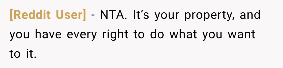 [Reddit User] − NTA. It’s your property, and you have every right to do what you want to it.
