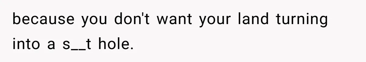 because you don't want your land turning into a s__t hole.
