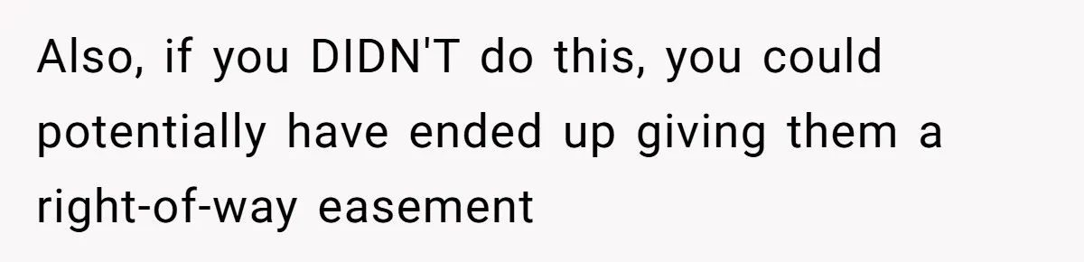 Also, if you DIDN'T do this, you could potentially have ended up giving them a right-of-way easement