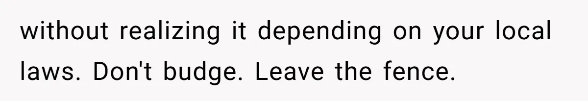 without realizing it depending on your local laws. Don't budge. Leave the fence.